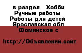  в раздел : Хобби. Ручные работы » Работы для детей . Ярославская обл.,Фоминское с.